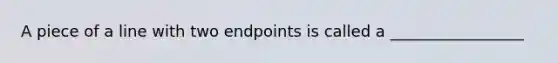 A piece of a line with two endpoints is called a _________________