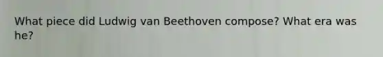 What piece did Ludwig van Beethoven compose? What era was he?