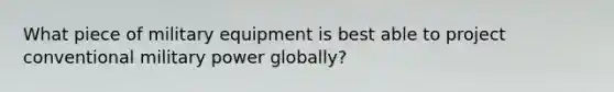 What piece of military equipment is best able to project conventional military power globally?