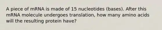 A piece of mRNA is made of 15 nucleotides (bases). After this mRNA molecule undergoes translation, how many amino acids will the resulting protein have?