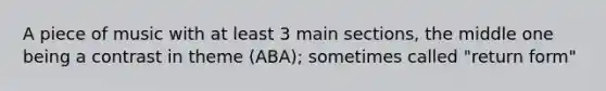 A piece of music with at least 3 main sections, the middle one being a contrast in theme (ABA); sometimes called "return form"