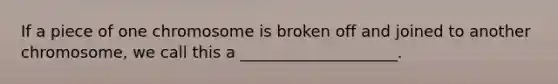If a piece of one chromosome is broken off and joined to another chromosome, we call this a ____________________.