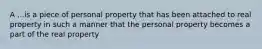 A ...is a piece of personal property that has been attached to real property in such a manner that the personal property becomes a part of the real property