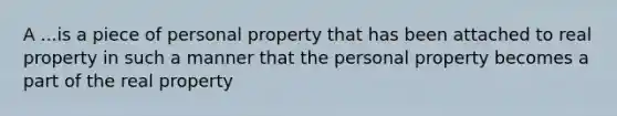 A ...is a piece of personal property that has been attached to real property in such a manner that the personal property becomes a part of the real property