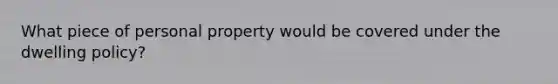 What piece of personal property would be covered under the dwelling policy?