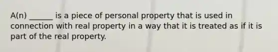 A(n) ______ is a piece of personal property that is used in connection with real property in a way that it is treated as if it is part of the real property.