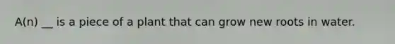 A(n) __ is a piece of a plant that can grow new roots in water.
