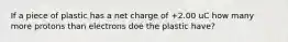 If a piece of plastic has a net charge of +2.00 uC how many more protons than electrons doe the plastic have?