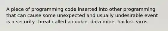 A piece of programming code inserted into other programming that can cause some unexpected and usually undesirable event is a security threat called a cookie. data mine. hacker. virus.