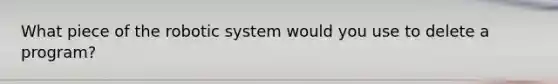What piece of the robotic system would you use to delete a program?