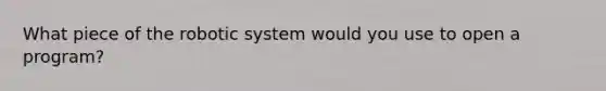 What piece of the robotic system would you use to open a program?