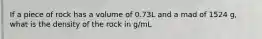 If a piece of rock has a volume of 0.73L and a mad of 1524 g, what is the density of the rock in g/mL