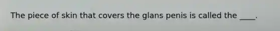 The piece of skin that covers the glans penis is called the ____.