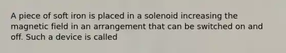 A piece of soft iron is placed in a solenoid increasing the magnetic field in an arrangement that can be switched on and off. Such a device is called