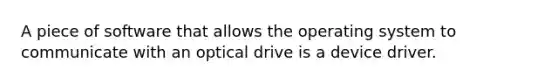 A piece of software that allows the operating system to communicate with an optical drive is a device driver.