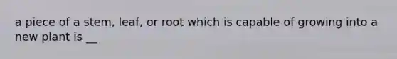 a piece of a stem, leaf, or root which is capable of growing into a new plant is __