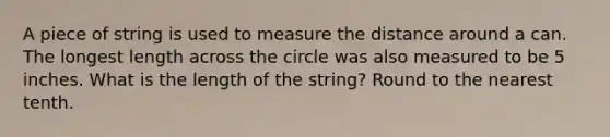 A piece of string is used to measure the distance around a can. The longest length across the circle was also measured to be 5 inches. What is the length of the string? Round to the nearest tenth.