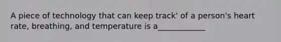 A piece of technology that can keep track' of a person's heart rate, breathing, and temperature is a____________