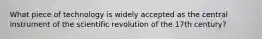 What piece of technology is widely accepted as the central instrument of the scientific revolution of the 17th century?