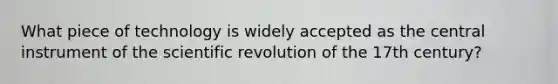 What piece of technology is widely accepted as the central instrument of the scientific revolution of the 17th century?