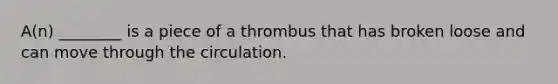 A(n) ________ is a piece of a thrombus that has broken loose and can move through the circulation.