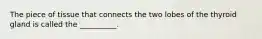 The piece of tissue that connects the two lobes of the thyroid gland is called the __________.