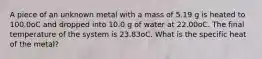 A piece of an unknown metal with a mass of 5.19 g is heated to 100.0oC and dropped into 10.0 g of water at 22.00oC. The final temperature of the system is 23.83oC. What is the specific heat of the metal?