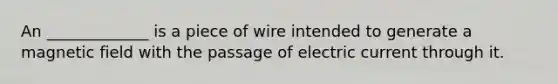 An _____________ is a piece of wire intended to generate a magnetic field with the passage of electric current through it.