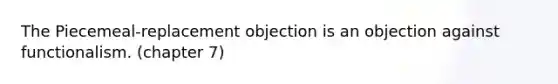 The Piecemeal-replacement objection is an objection against functionalism. (chapter 7)