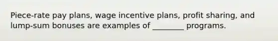 Piece-rate pay plans, wage incentive plans, profit sharing, and lump-sum bonuses are examples of ________ programs.