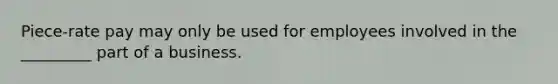 Piece-rate pay may only be used for employees involved in the _________ part of a business.