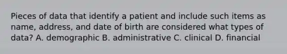 Pieces of data that identify a patient and include such items as name, address, and date of birth are considered what types of data? A. demographic B. administrative C. clinical D. financial