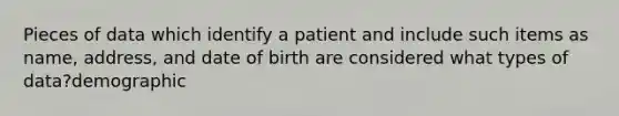 Pieces of data which identify a patient and include such items as name, address, and date of birth are considered what types of data?demographic