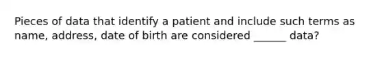 Pieces of data that identify a patient and include such terms as name, address, date of birth are considered ______ data?