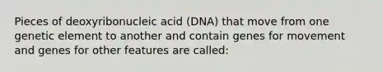 Pieces of deoxyribonucleic acid (DNA) that move from one genetic element to another and contain genes for movement and genes for other features are called: