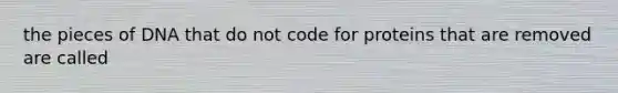 the pieces of DNA that do not code for proteins that are removed are called