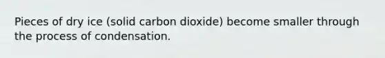 Pieces of dry ice (solid carbon dioxide) become smaller through the process of condensation.