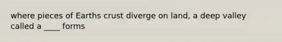 where pieces of Earths crust diverge on land, a deep valley called a ____ forms