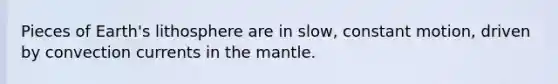 Pieces of Earth's lithosphere are in slow, constant motion, driven by convection currents in the mantle.