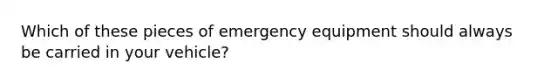 Which of these pieces of emergency equipment should always be carried in your vehicle?