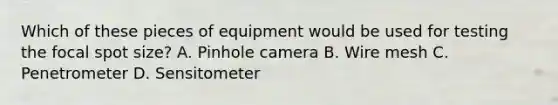 Which of these pieces of equipment would be used for testing the focal spot size? A. Pinhole camera B. Wire mesh C. Penetrometer D. Sensitometer