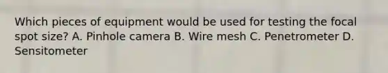 Which pieces of equipment would be used for testing the focal spot size? A. Pinhole camera B. Wire mesh C. Penetrometer D. Sensitometer