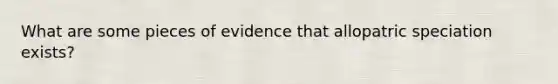 What are some pieces of evidence that allopatric speciation exists?