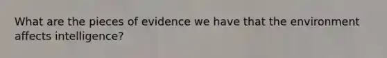 What are the pieces of evidence we have that the environment affects intelligence?