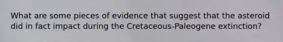 What are some pieces of evidence that suggest that the asteroid did in fact impact during the Cretaceous-Paleogene extinction?