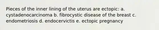 Pieces of the inner lining of the uterus are ectopic: a. cystadenocarcinoma b. fibrocystic disease of the breast c. endometriosis d. endocervictis e. ectopic pregnancy