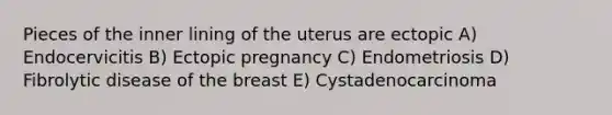 Pieces of the inner lining of the uterus are ectopic A) Endocervicitis B) Ectopic pregnancy C) Endometriosis D) Fibrolytic disease of the breast E) Cystadenocarcinoma