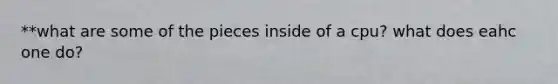 **what are some of the pieces inside of a cpu? what does eahc one do?