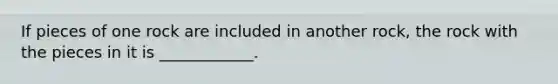 If pieces of one rock are included in another rock, the rock with the pieces in it is ____________.