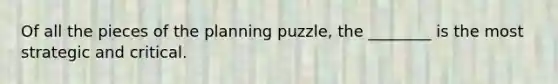 Of all the pieces of the planning puzzle, the ________ is the most strategic and critical.